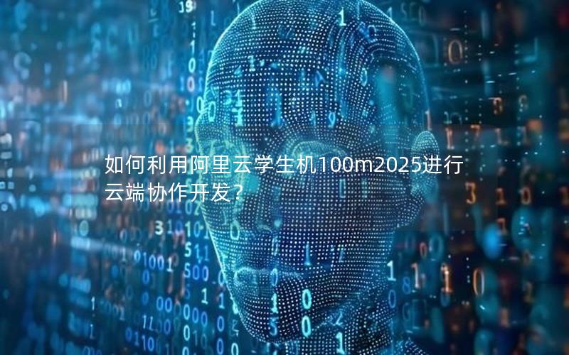 如何利用阿里云学生机100m2025进行云端协作开发？