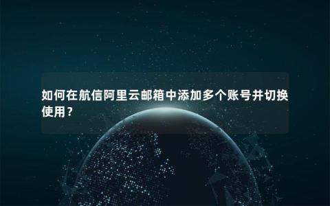 如何在航信阿里云邮箱中添加多个账号并切换使用？