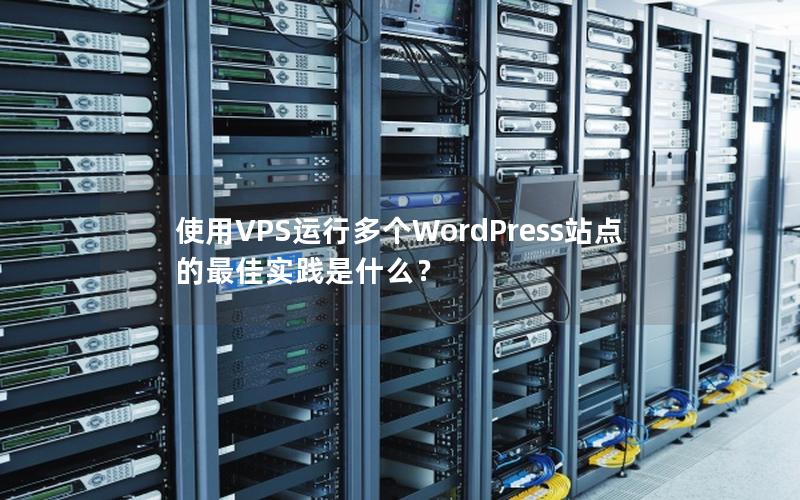 使用VPS运行多个WordPress站点的最佳实践是什么？