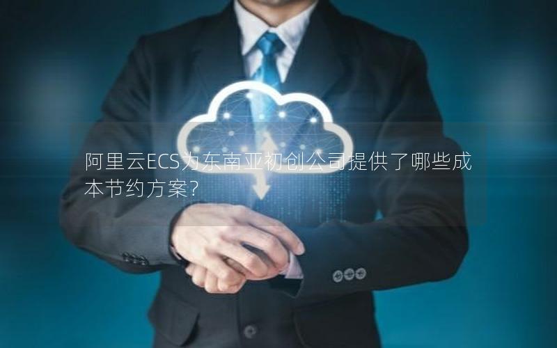 阿里云ECS为东南亚初创公司提供了哪些成本节约方案？