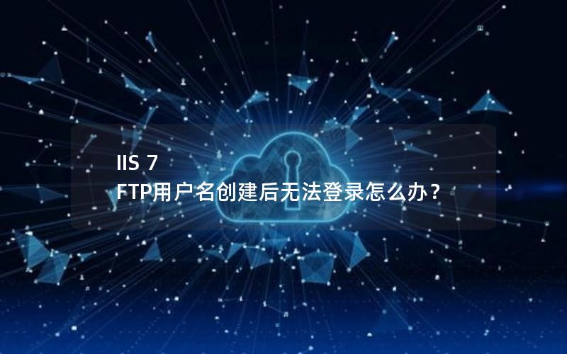 IIS 7 FTP用户名创建后无法登录怎么办？