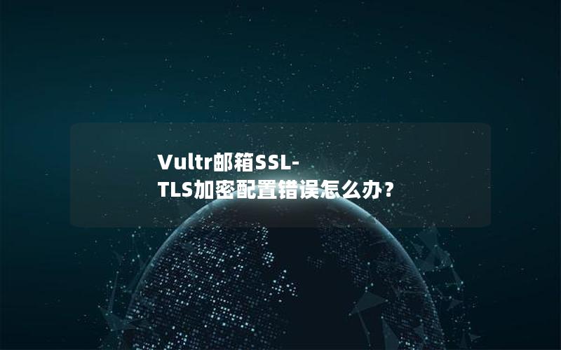 Vultr邮箱SSL-TLS加密配置错误怎么办？