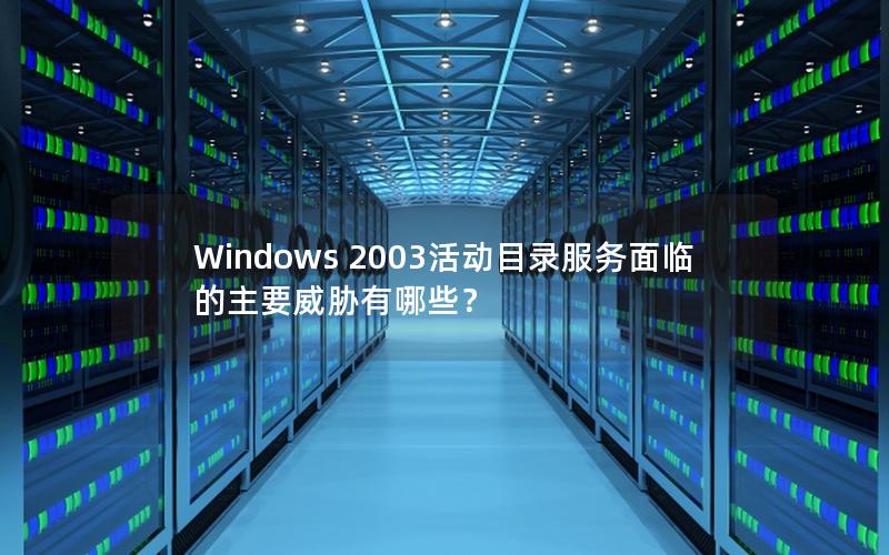 Windows 2003活动目录服务面临的主要威胁有哪些？