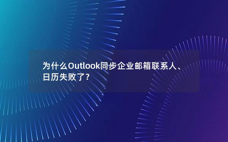 为什么Outlook同步企业邮箱联系人、日历失败了？