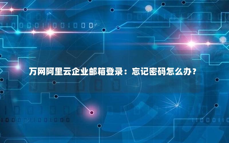 万网阿里云企业邮箱登录：忘记密码怎么办？