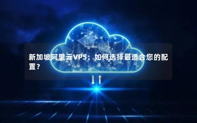 新加坡阿里云VPS：如何选择最适合您的配置？