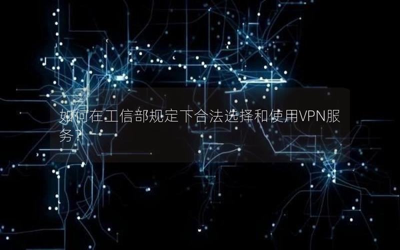 如何在工信部规定下合法选择和使用VPN服务？