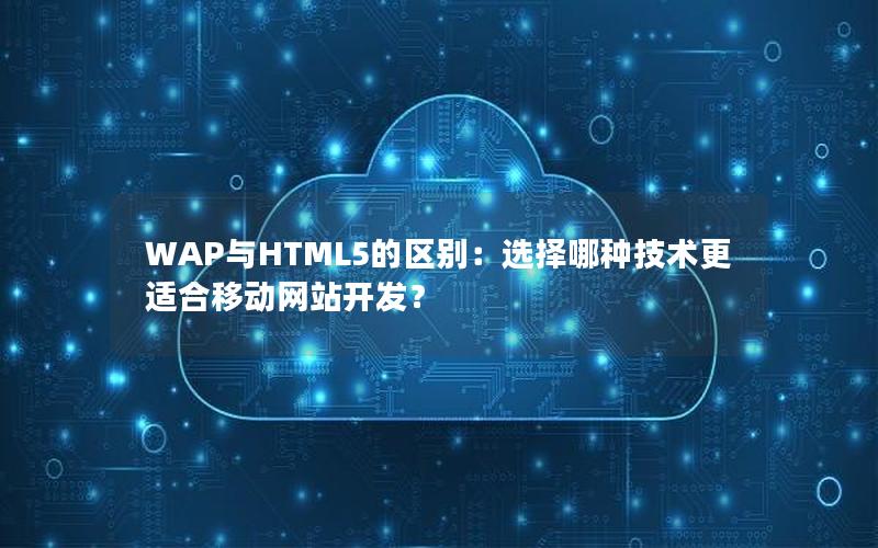 WAP与HTML5的区别：选择哪种技术更适合移动网站开发？