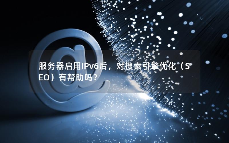 服务器启用IPv6后，对搜索引擎优化（SEO）有帮助吗？