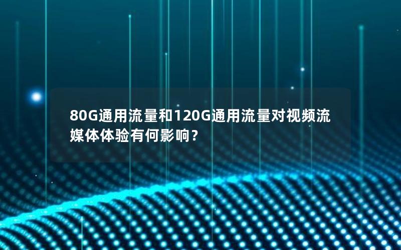 80G通用流量和120G通用流量对视频流媒体体验有何影响？