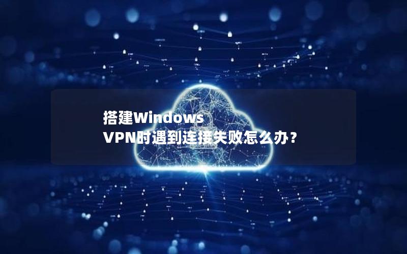 搭建Windows VPN时遇到连接失败怎么办？