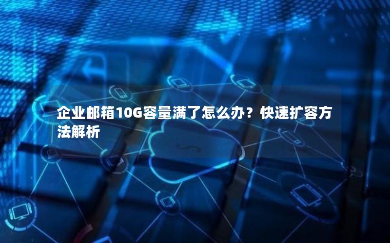 企业邮箱10G容量满了怎么办？快速扩容方法解析