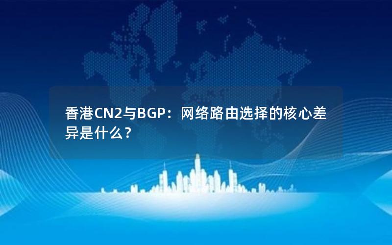 香港CN2与BGP：网络路由选择的核心差异是什么？