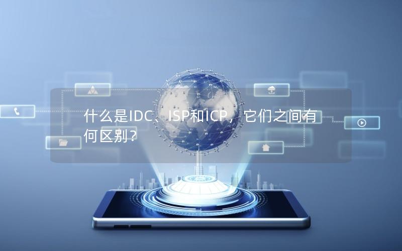 什么是IDC、ISP和ICP，它们之间有何区别？