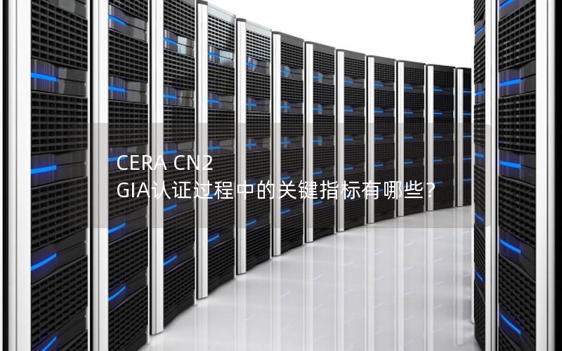 CERA CN2 GIA认证过程中的关键指标有哪些？