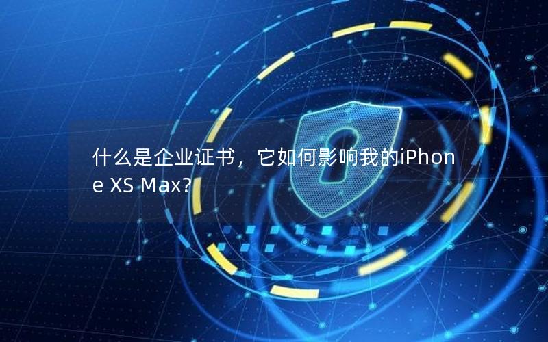 什么是企业证书，它如何影响我的iPhone XS Max？