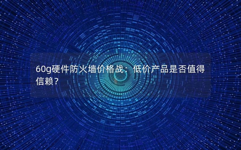 60g硬件防火墙价格战：低价产品是否值得信赖？