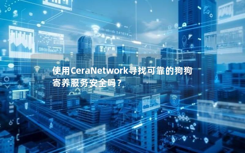 使用CeraNetwork寻找可靠的狗狗寄养服务安全吗？