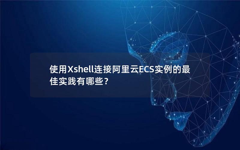 使用Xshell连接阿里云ECS实例的最佳实践有哪些？