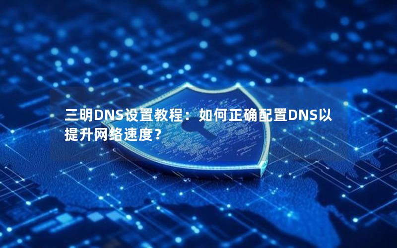 三明DNS设置教程：如何正确配置DNS以提升网络速度？