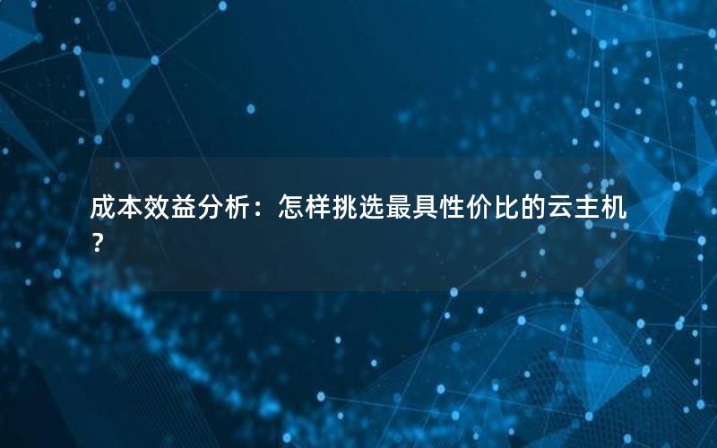 成本效益分析：怎样挑选最具性价比的云主机？