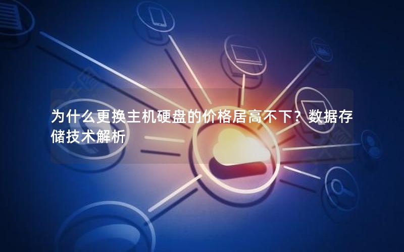 为什么更换主机硬盘的价格居高不下？数据存储技术解析