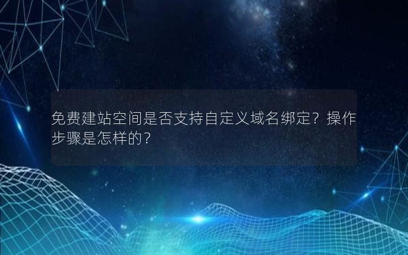 免费建站空间是否支持自定义域名绑定？操作步骤是怎样的？