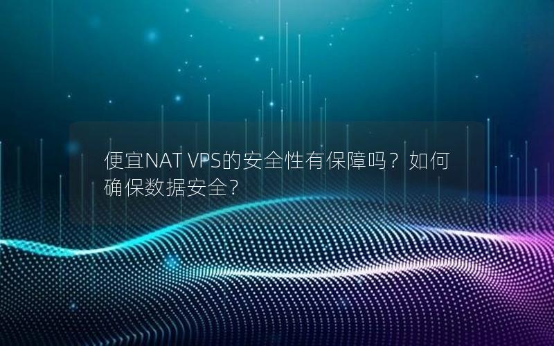 便宜NAT VPS的安全性有保障吗？如何确保数据安全？