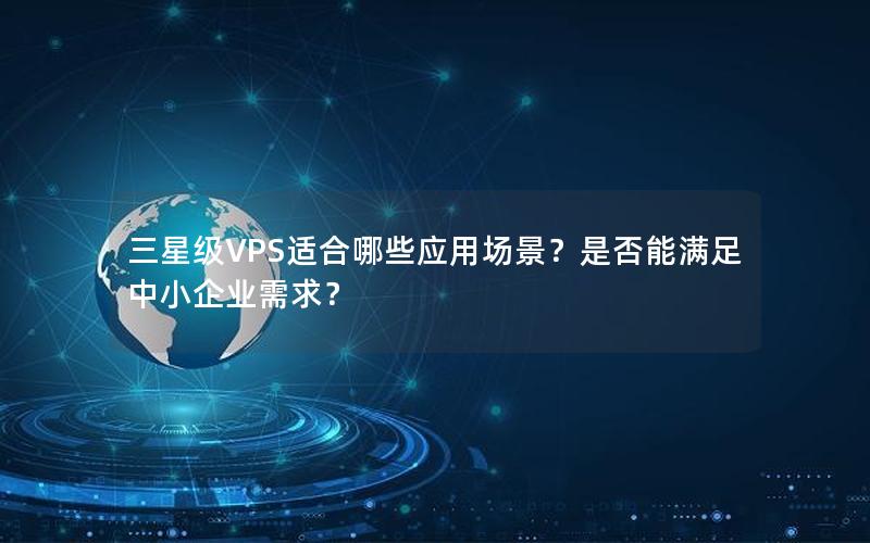 三星级VPS适合哪些应用场景？是否能满足中小企业需求？