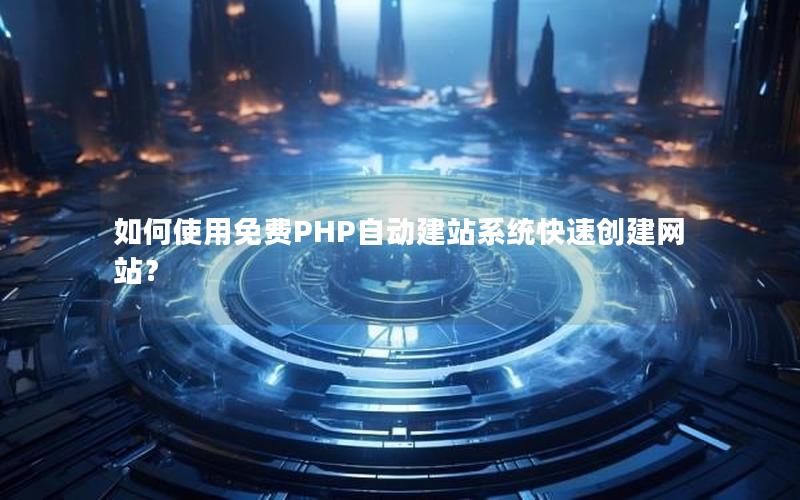 如何使用免费PHP自动建站系统快速创建网站？