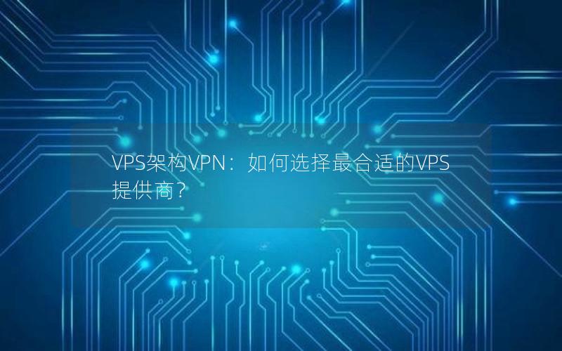 VPS架构VPN：如何选择最合适的VPS提供商？