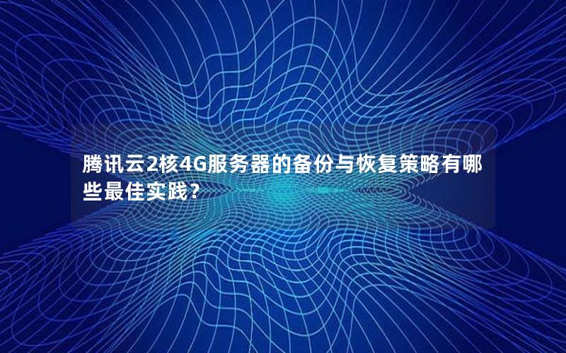 腾讯云2核4G服务器的备份与恢复策略有哪些最佳实践？