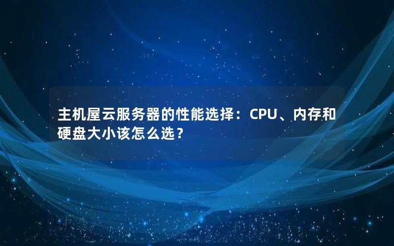 主机屋云服务器的性能选择：CPU、内存和硬盘大小该怎么选？