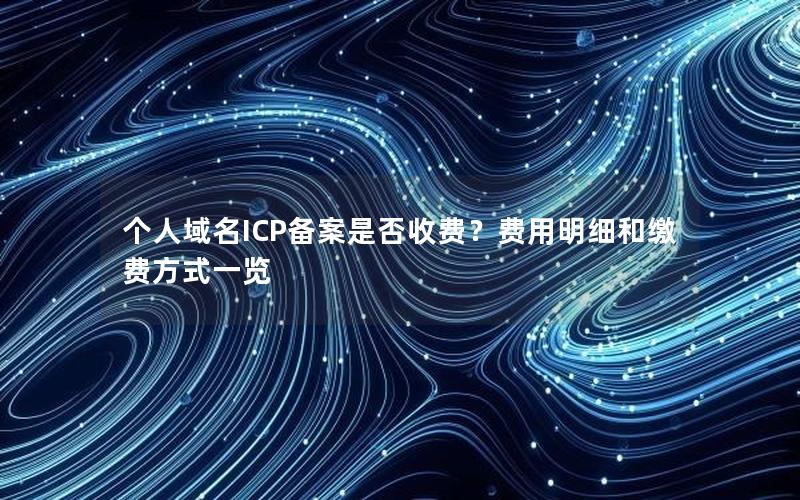 个人域名ICP备案是否收费？费用明细和缴费方式一览