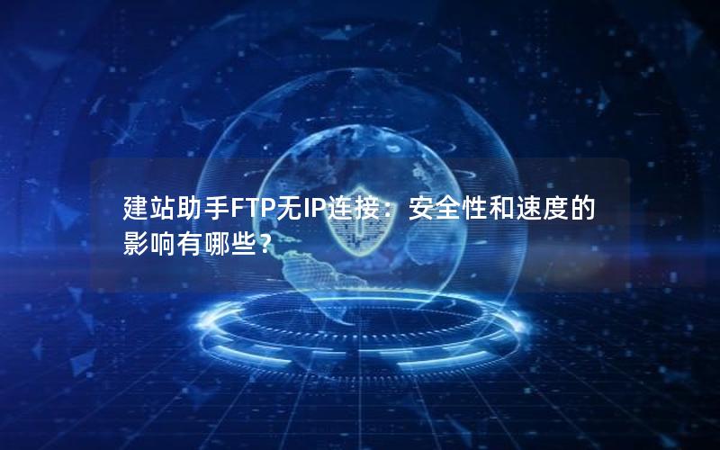 建站助手FTP无IP连接：安全性和速度的影响有哪些？