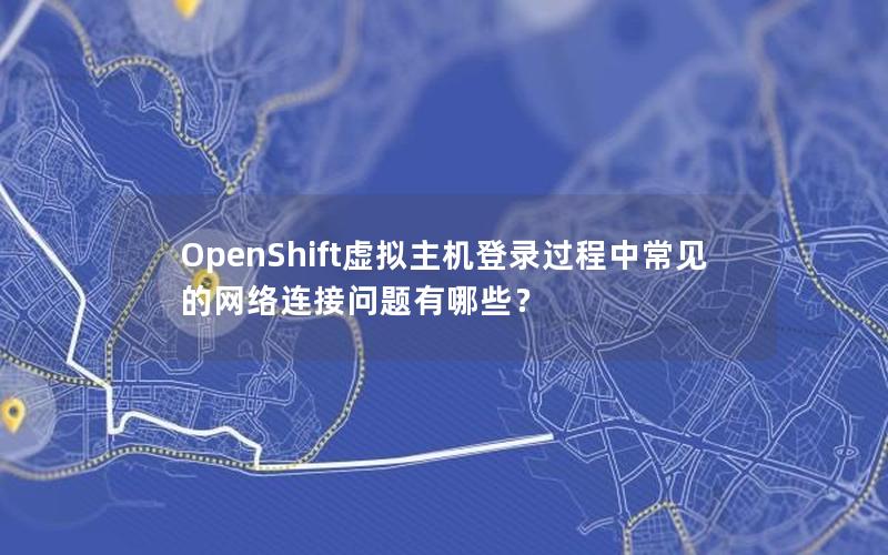 OpenShift虚拟主机登录过程中常见的网络连接问题有哪些？