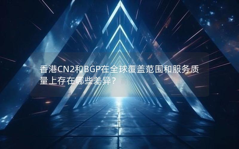 香港CN2和BGP在全球覆盖范围和服务质量上存在哪些差异？