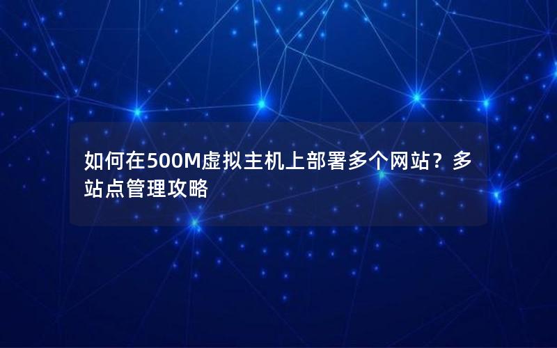 如何在500M虚拟主机上部署多个网站？多站点管理攻略