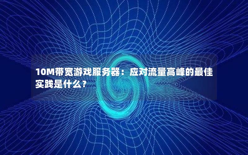 10M带宽游戏服务器：应对流量高峰的最佳实践是什么？