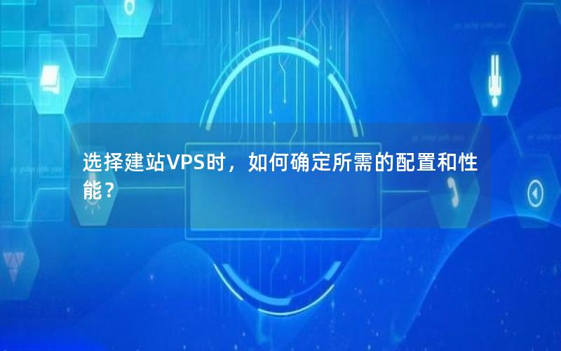 选择建站VPS时，如何确定所需的配置和性能？