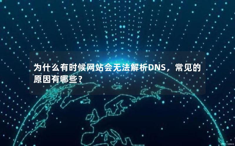 为什么有时候网站会无法解析DNS，常见的原因有哪些？