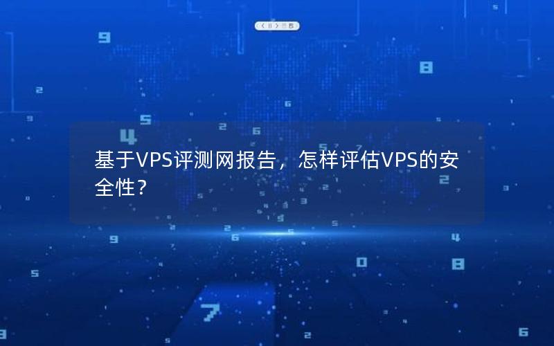 基于VPS评测网报告，怎样评估VPS的安全性？