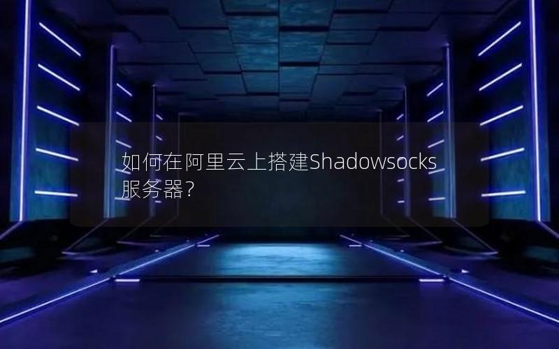 如何在阿里云上搭建Shadowsocks服务器？