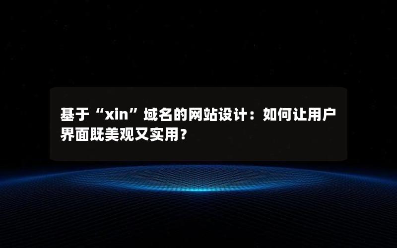 基于“xin”域名的网站设计：如何让用户界面既美观又实用？