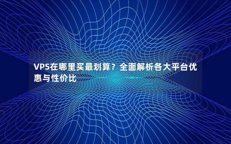 VPS在哪里买最划算？全面解析各大平台优惠与性价比