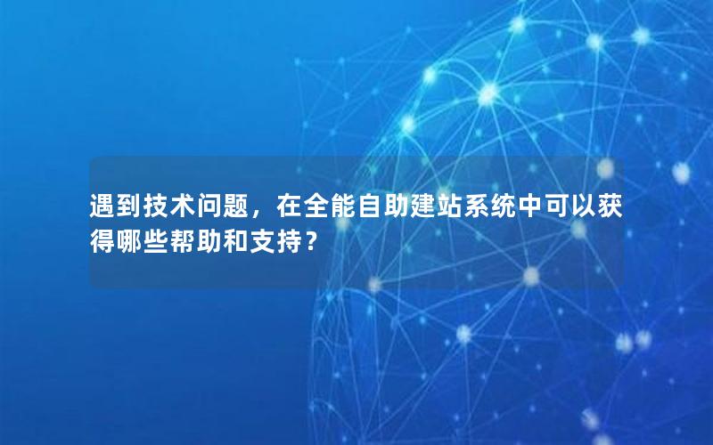 遇到技术问题，在全能自助建站系统中可以获得哪些帮助和支持？