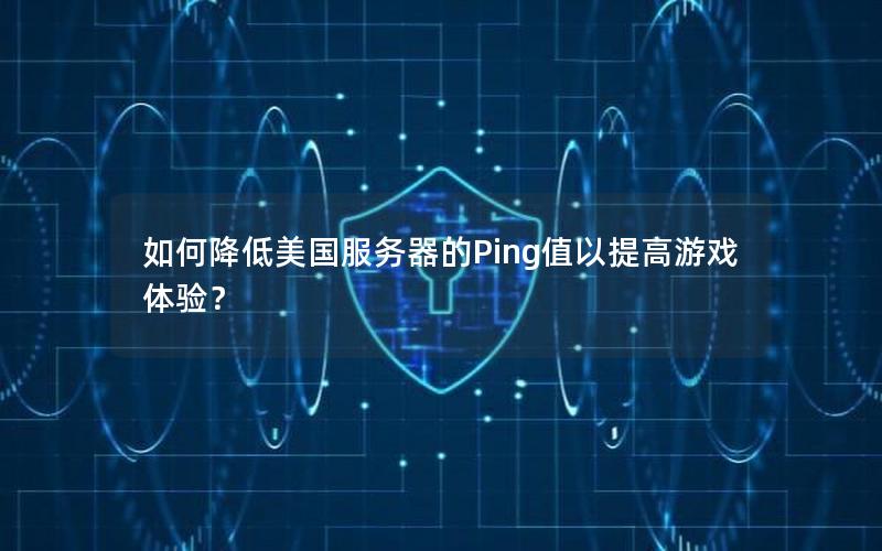 如何降低美国服务器的Ping值以提高游戏体验？