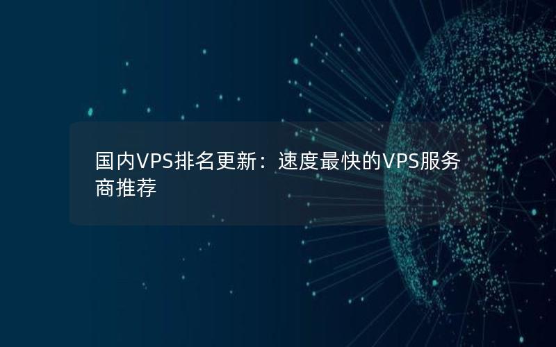 国内VPS排名更新：速度最快的VPS服务商推荐