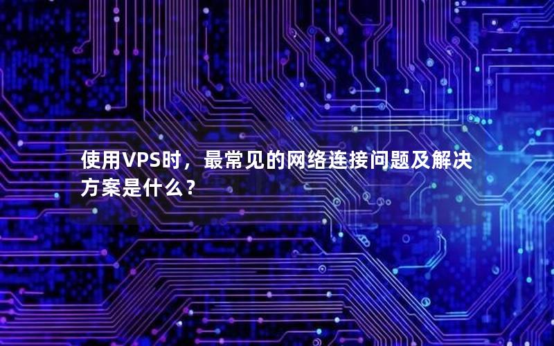 使用VPS时，最常见的网络连接问题及解决方案是什么？