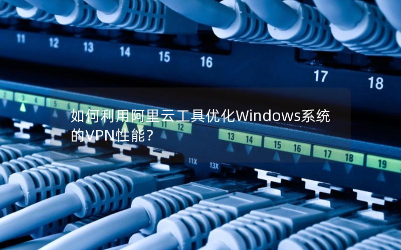 如何利用阿里云工具优化Windows系统的VPN性能？